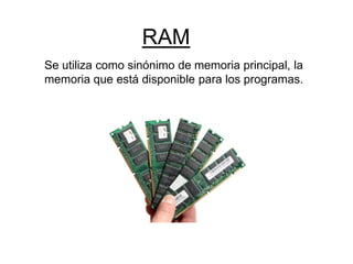 RAM
Se utiliza como sinónimo de memoria principal, la
memoria que está disponible para los programas.
 