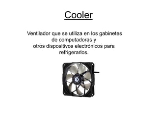Cooler
Ventilador que se utiliza en los gabinetes
de computadoras y
otros dispositivos electrónicos para
refrigerarlos.
 