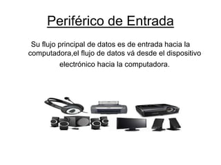 Periférico de Entrada
Su flujo principal de datos es de entrada hacia la
computadora,el flujo de datos vá desde el dispositivo
electrónico hacia la computadora.
 