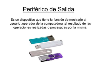 Periférico de Salida
Es un dispositivo que tiene la función de mostrarle al
usuario ,operador de la computadora ,el resultado de las
operaciones realizadas o procesadas por la misma.
 