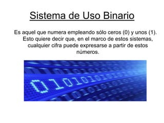 Sistema de Uso Binario
Es aquel que numera empleando sólo ceros (0) y unos (1).
Esto quiere decir que, en el marco de estos sistemas,
cualquier cifra puede expresarse a partir de estos
números.
 