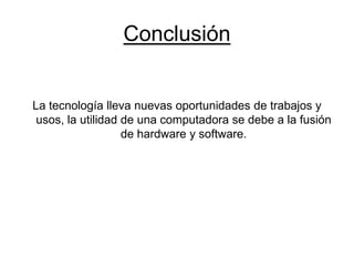 Conclusión
La tecnología lleva nuevas oportunidades de trabajos y
usos, la utilidad de una computadora se debe a la fusión
de hardware y software.
 