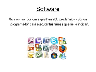Software
Son las instrucciones que han sido predefinidas por un
programador para ejecutar las tareas que se le indican.
 