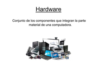 Hardware
Conjunto de los componentes que integran la parte
material de una computadora.
 