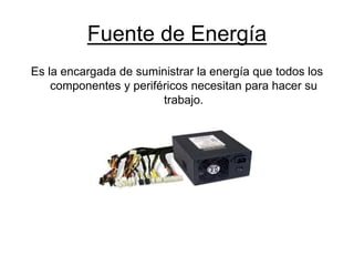 Fuente de Energía
Es la encargada de suministrar la energía que todos los
componentes y periféricos necesitan para hacer su
trabajo.
 