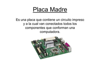 Placa Madre
Es una placa que contiene un circuito impreso
y a la cual van conectados todos los
componentes que conforman una
computadora.
 