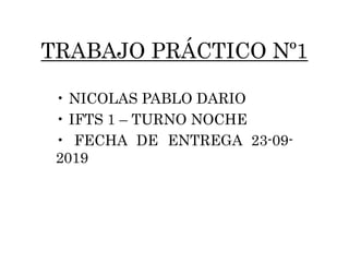 TRABAJO PRÁCTICO Nº1
• NICOLAS PABLO DARIO
• IFTS 1 – TURNO NOCHE
• FECHA DE ENTREGA 23-09-
2019
 