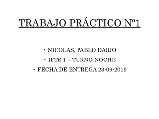 TRABAJO PRÁCTICO Nº1
• NICOLAS, PABLO DARIO
• IFTS 1 – TURNO NOCHE
• FECHA DE ENTREGA 23-09-2019
 