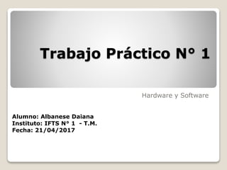 Trabajo Práctico N° 1
Hardware y Software
Alumno: Albanese Daiana
Instituto: IFTS N° 1 - T.M.
Fecha: 21/04/2017
 