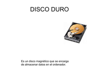 DISCO DURO
Es un disco magnético que se encarga
de almacenar datos en el ordenador.
 