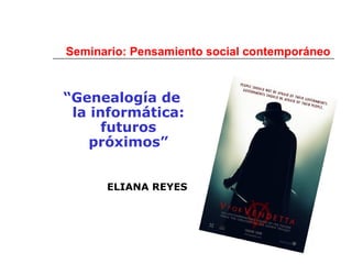 Seminario: Pensamiento social contemporáneo
“Genealogía de
la informática:
futuros
próximos”
ELIANA REYES
 