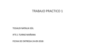 TRABAJO PRACTICO 1
TEGALDI NATALIA SOL
IFTS 1 TURNO MAÑANA
FECHA DE ENTREGA 24-09-2018
 