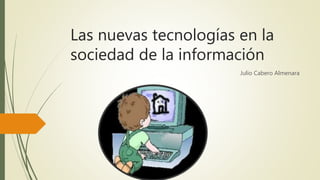 Las nuevas tecnologías en la
sociedad de la información
Julio Cabero Almenara
 