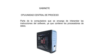 GABINETE
CPU/UNIDAD CENTRAL DE PROCESO
Parte de la computadora que se encarga de interpretar las
instrucciones del software, ya que contiene los procesadores de
datos.
 