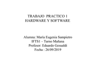 TRABAJO PRACTICO 1
HARDWARE Y SOFTWARE
Alumna: María Eugenia Sampietro
IFTS1 – Turno Mañana
Profesor: Eduardo Gesualdi
Fecha : 26/09/2019
 