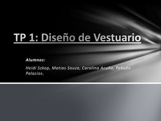 TP 1: Diseño de Vestuario Alumnos: Heidi Szkop, Matias Souza, Carolina Acuña, Pehuén Palacios. 