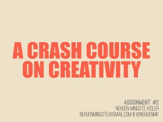A CRASH COURSE
 ON CREATIVITY
                          assignment #2
                     Nehuen mingote kisler
      nehuenmingote@gmail.com | | @nehuenmk
 
