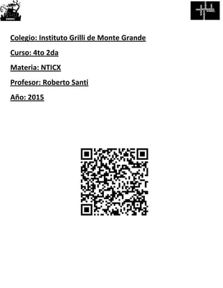 Colegio: Instituto Grilli de Monte Grande
Curso: 4to 2da
Materia: NTICX
Profesor: Roberto Santi
Año: 2015
 