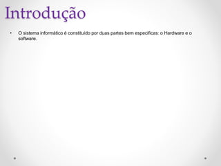 Introdução
• O sistema informático é constituído por duas partes bem especificas: o Hardware e o
software.
 