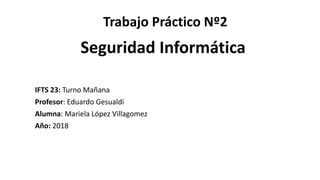 Trabajo Práctico Nº2
IFTS 23: Turno Mañana
Profesor: Eduardo Gesualdi
Alumna: Mariela López Villagomez
Año: 2018
Seguridad Informática
 