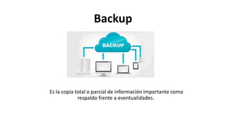 Backup
Es la copia total o parcial de información importante como
respaldo frente a eventualidades.
 