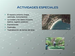 Actividades especiales

 El espacio próximo (mapa,
  caminata, monumentos)
 La ciudad y los datos (museos,
  teatros, lugares públicos)
 Exposiciones
 Festivales
 Teatralización de temas del área
 