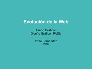 Evolución de la Web
Diseño Gráfico 3
Diseño Gráfico | FADU
Irene Fernández
2016
 