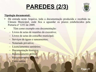Tipologia documental:  Dá entrada neste Arquivo, toda a documentação produzida e recebida na Câmara Municipal, onde fica a aguardar os prazos estabelecidos pela Portaria nº 1253 de 2009.          Têm como exemplo esta documentação: Livros de actas de reuniões do executivo; Livros de actas do conselho municipal; Serviços de águas e saneamentos; Notariado privativo; Licenciamentos sanitários; Documentação histórica; Recenseamento militar; Recenseamento eleitoral; Entre outros. PAREDES (2/3)   