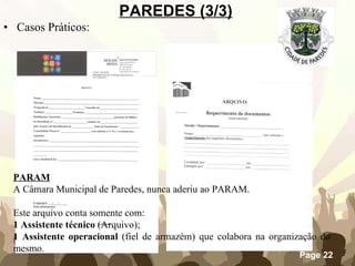 Casos Práticos: PAREDES (3/3)   PARAM A Câmara Municipal de Paredes, nunca aderiu ao PARAM.   Este arquivo conta somente com: 1 Assistente técnico  (Arquivo); 1 Assistente operacional  (fiel de armazém) que colabora na organização do mesmo. 