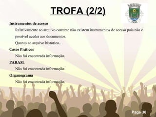 Instrumentos de acesso Relativamente ao arquivo corrente não existem instrumentos de acesso pois não é possível aceder aos documentos. Quanto ao arquivo histórico… Casos Práticos Não foi encontrada informação. PARAM  Não foi encontrada informação. Organograma Não foi encontrada informação. TROFA (2/2) 