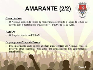 Casos práticos O Arquivo dispõe de  folhas de requerimento/consulta  e  fichas de leitura  de acordo com a portaria dos arquivos nº 412/2001 de 17 de Abril.   PARAM O Arquivo aderiu ao PARAM. Organograma/Mapa de Pessoal Pela informação dada apenas existem  dois técnicos  de Arquivo. (não foi possível obter exemplos pois estão em actualizações nos equipamentos informáticos). AMARANTE (2/2) 