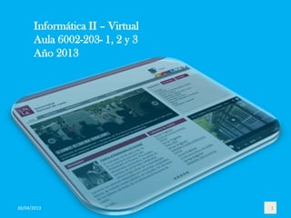Informática II – Virtual
Aula 6002-203- 1, 2 y 3
Año 2013
30/04/2013 1
 