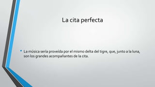 La cita perfecta
• La música sería proveída por el mismo delta del tigre, que, junto a la luna,
son los grandes acompañantes de la cita.
 