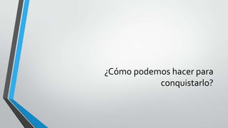 ¿Cómo podemos hacer para
conquistarlo?
 