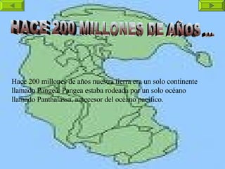 HACE 200 MILLONES DE AÑOS ... Hace 200 millones de años nuestra tierra era un solo continente llamado Pangea. Pangea estaba rodeada por un solo océano llamado Panthalassa, antecesor del océano pacífico.  