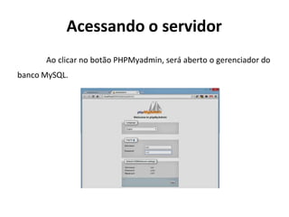 Acessando o servidor
Ao clicar no botão PHPMyadmin, será aberto o gerenciador do
banco MySQL.
 