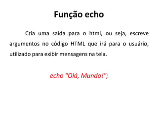 Função echo
Cria uma saída para o html, ou seja, escreve
argumentos no código HTML que irá para o usuário,
utilizado para exibir mensagens na tela.
echo "Olá, Mundo!";
 