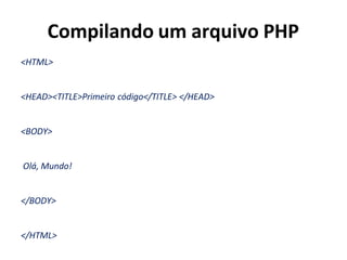 Compilando um arquivo PHP
<HTML>
<HEAD><TITLE>Primeiro código</TITLE> </HEAD>
<BODY>
Olá, Mundo!
</BODY>
</HTML>
 