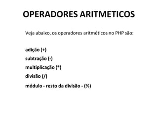 OPERADORES ARITMETICOS
Veja abaixo, os operadores aritméticos no PHP são:
adição (+)
subtração (-)
multiplicação (*)
divisão (/)
módulo - resto da divisão - (%)
 