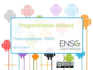 session fev 2016 Yann Caron (c) 2014 1
Programmation Android
Travaux pratiques - ENSG
Yann Caron
 