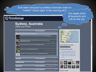 Trendsmap –  real time local Twitter trends Ever been annoyed by endless American noise on Twitter? “Good night” in the morning etc? Google maps navigable interface Shows live keyword clusters Click into words for  Timeline  Images & full live tweets  Where else the topic is being discussed City pages show all keywords and info for the city 
