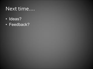 Next time…. Ideas? Feedback? 