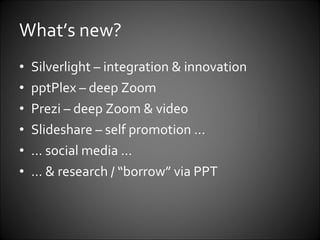 What’s new? Silverlight – integration & innovation pptPlex – deep Zoom Prezi – deep Zoom & video Slideshare – self promotion … …  social media … …  & research / “borrow” via PPT 