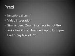 Prezi http://prezi.com/   Video integration Similar deep Zoom interface to pptPlex  $$$ - free if Prezi branded, up to E119 pro Free 2 day trial of Pro 