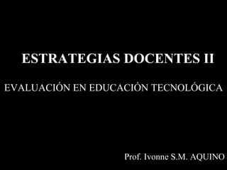ESTRATEGIAS DOCENTES II Prof. Ivonne S.M. AQUINO F EVALUACIÓN EN EDUCACIÓN TECNOLÓGICA F 