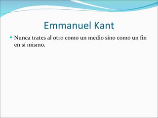 Emmanuel Kant Nunca trates al otro como un medio sino como un fin en sí mismo. 