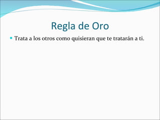 Regla de Oro Trata a los otros como quisieran que te tratarán a ti. 