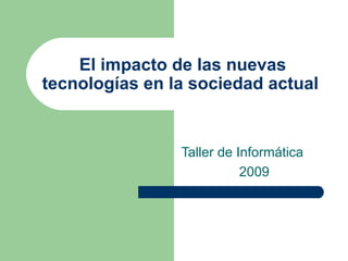 El impacto de las nuevas tecnologías en la sociedad actual  Taller de Informática  2009 