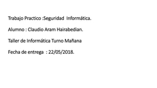 Trabajo Practico :Seguridad Informática.
Alumno : Claudio Aram Hairabedian.
Taller de Informática Turno Mañana
Fecha de entrega : 22/05/2018.
 