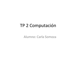TP 2 Computación
Alumno: Carla Somoza
 